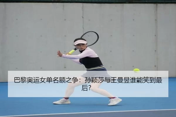 巴黎奥运女单名额之争：孙颖莎与王曼昱谁能笑到最后？