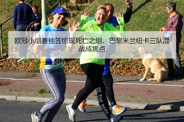 欧冠小组赛抽签惊现死亡之组，巴黎米兰纽卡三队混战成焦点