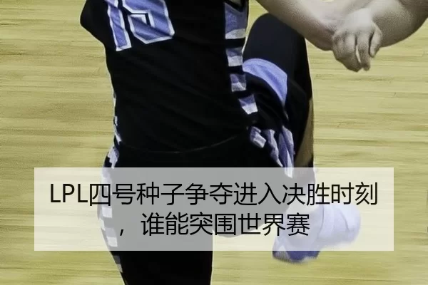 LPL四号种子争夺进入决胜时刻，谁能突围世界赛