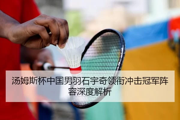 汤姆斯杯中国男羽石宇奇领衔冲击冠军阵容深度解析