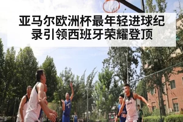 亚马尔欧洲杯最年轻进球纪录引领西班牙荣耀登顶