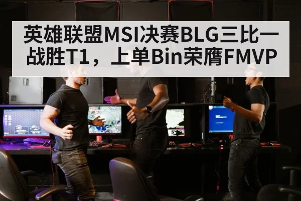 英雄联盟MSI决赛BLG三比一战胜T1，上单Bin荣膺FMVP