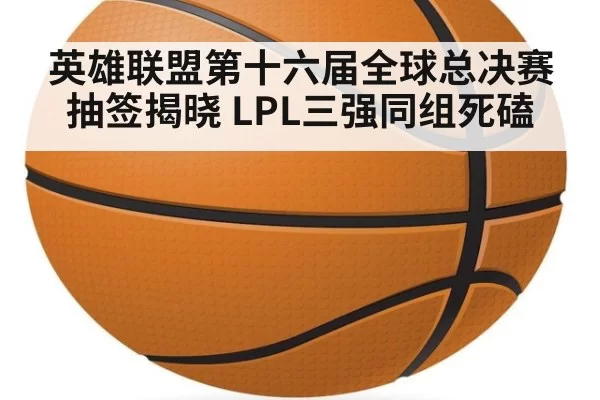 英雄联盟第十六届全球总决赛抽签揭晓 LPL三强同组死磕