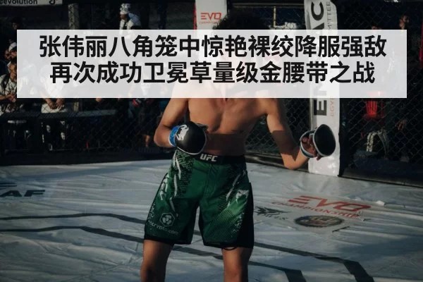 张伟丽八角笼中惊艳裸绞降服强敌再次成功卫冕草量级金腰带之战