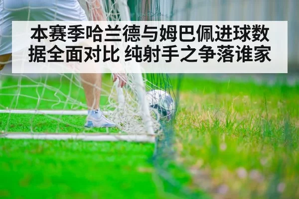本赛季哈兰德与姆巴佩进球数据全面对比 纯射手之争落谁家