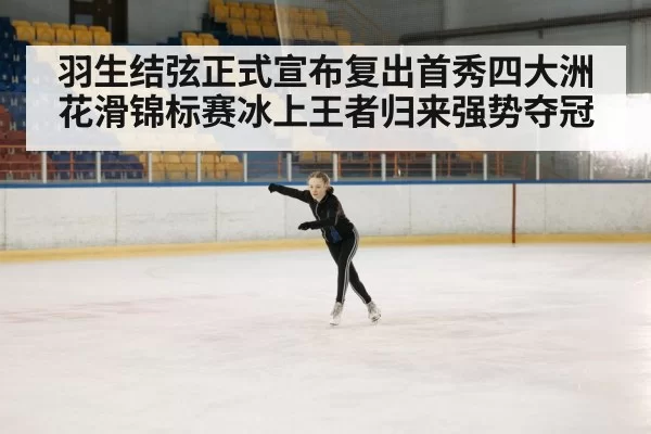 羽生结弦正式宣布复出首秀四大洲花滑锦标赛冰上王者归来强势夺冠