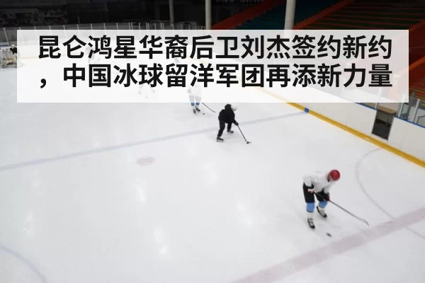 昆仑鸿星华裔后卫刘杰签约新约，中国冰球留洋军团再添新力量