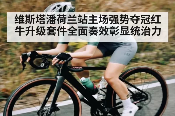 维斯塔潘荷兰站主场强势夺冠红牛升级套件全面奏效彰显统治力