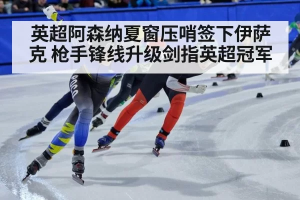 英超阿森纳夏窗压哨签下伊萨克 枪手锋线升级剑指英超冠军