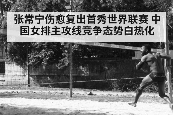 张常宁伤愈复出首秀世界联赛 中国女排主攻线竞争态势白热化