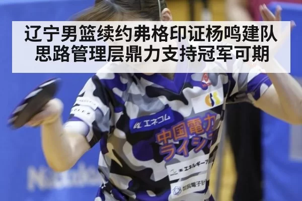 辽宁男篮续约弗格印证杨鸣建队思路管理层鼎力支持冠军可期