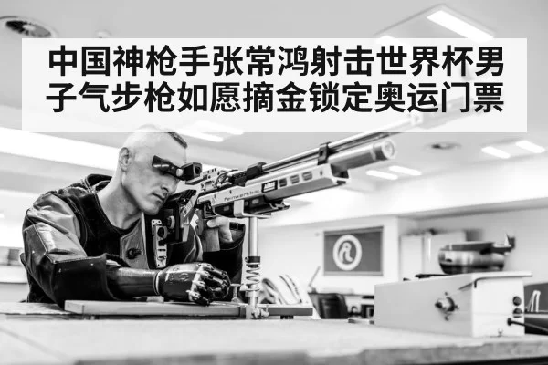中国神枪手张常鸿射击世界杯男子气步枪如愿摘金锁定奥运门票