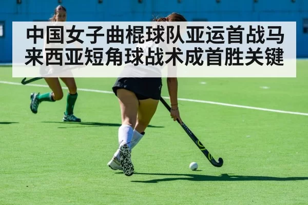 中国女子曲棍球队亚运首战马来西亚短角球战术成首胜关键
